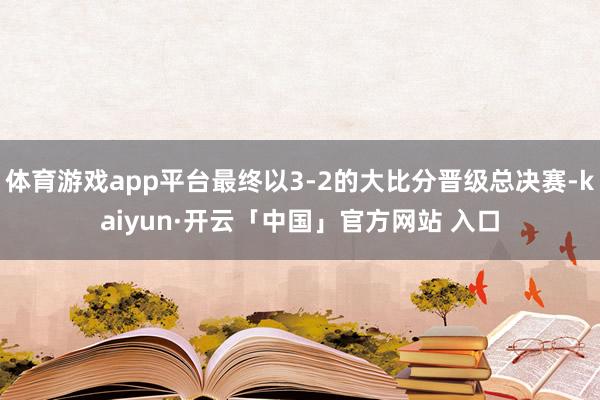 体育游戏app平台最终以3-2的大比分晋级总决赛-kaiyun·开云「中国」官方网站 入口