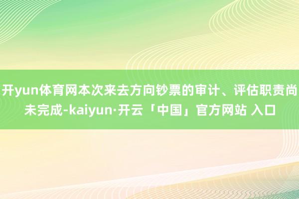 开yun体育网本次来去方向钞票的审计、评估职责尚未完成-kaiyun·开云「中国」官方网站 入口