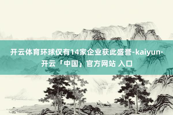 开云体育环球仅有14家企业获此盛誉-kaiyun·开云「中国」官方网站 入口