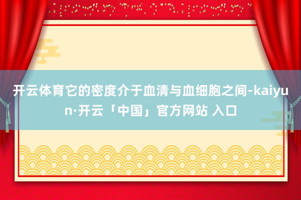 开云体育它的密度介于血清与血细胞之间-kaiyun·开云「中国」官方网站 入口