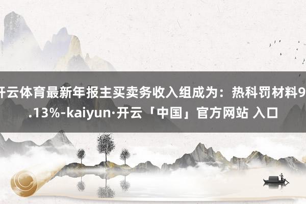 开云体育最新年报主买卖务收入组成为：热科罚材料94.13%-kaiyun·开云「中国」官方网站 入口