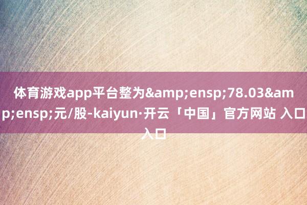 体育游戏app平台整为 78.03 元/股-kaiyun·开云「中国」官方网站 入口