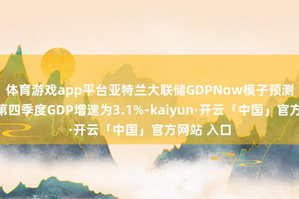 体育游戏app平台亚特兰大联储GDPNow模子预测好意思国第四季度GDP增速为3.1%-kaiyun·开云「中国」官方网站 入口