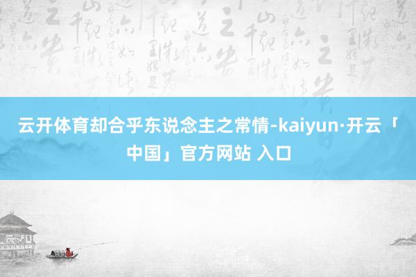 云开体育却合乎东说念主之常情-kaiyun·开云「中国」官方网站 入口