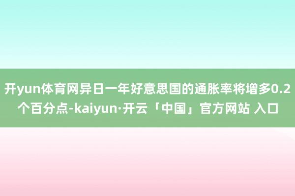 开yun体育网异日一年好意思国的通胀率将增多0.2个百分点-kaiyun·开云「中国」官方网站 入口