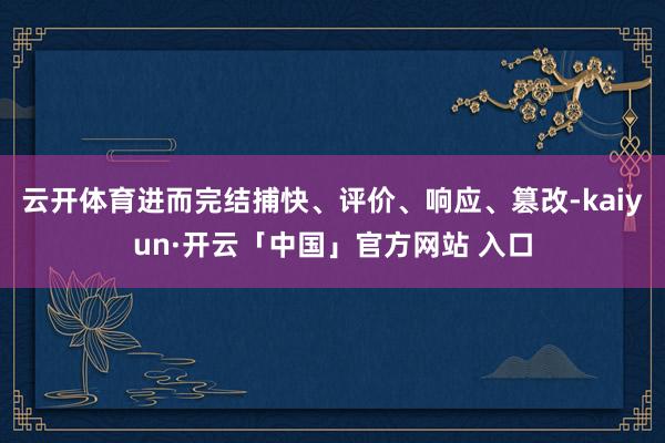 云开体育进而完结捕快、评价、响应、篡改-kaiyun·开云「中国」官方网站 入口