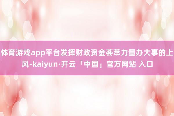 体育游戏app平台　　发挥财政资金荟萃力量办大事的上风-kaiyun·开云「中国」官方网站 入口