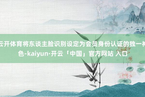云开体育将东谈主脸识别设定为会员身份认证的独一神色-kaiyun·开云「中国」官方网站 入口