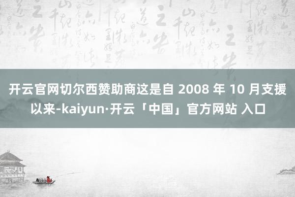 开云官网切尔西赞助商这是自 2008 年 10 月支援以来-kaiyun·开云「中国」官方网站 入口