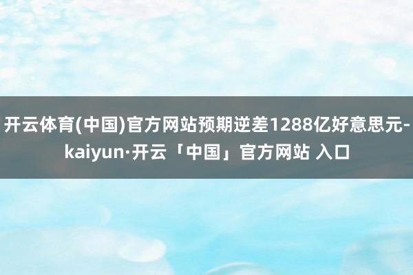 开云体育(中国)官方网站预期逆差1288亿好意思元-kaiyun·开云「中国」官方网站 入口