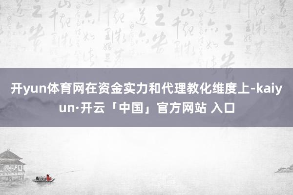 开yun体育网在资金实力和代理教化维度上-kaiyun·开云「中国」官方网站 入口