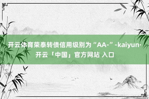 开云体育荣泰转债信用级别为“AA-”-kaiyun·开云「中国」官方网站 入口