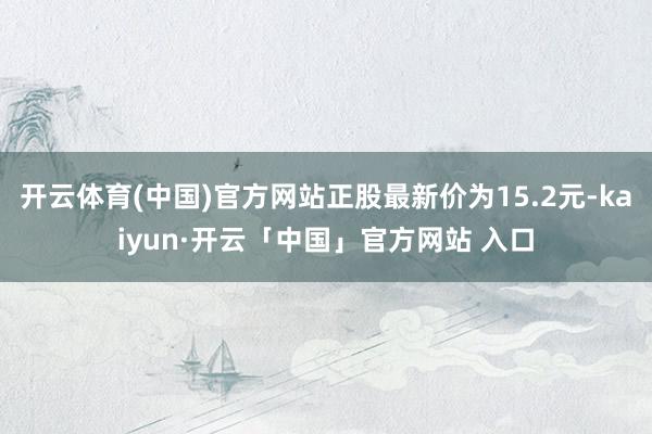 开云体育(中国)官方网站正股最新价为15.2元-kaiyun·开云「中国」官方网站 入口