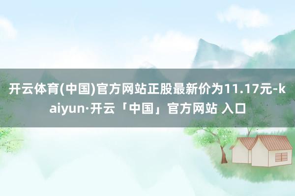 开云体育(中国)官方网站正股最新价为11.17元-kaiyun·开云「中国」官方网站 入口