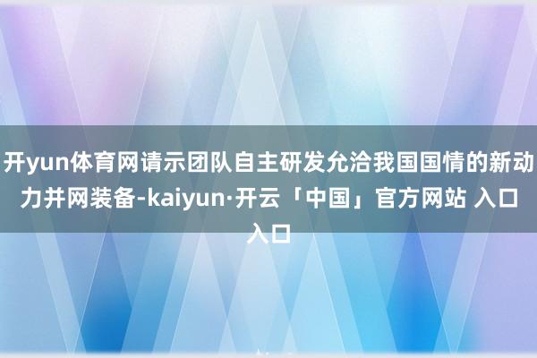开yun体育网请示团队自主研发允洽我国国情的新动力并网装备-kaiyun·开云「中国」官方网站 入口