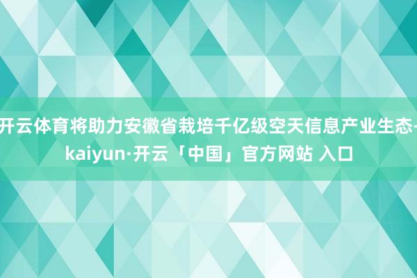 开云体育将助力安徽省栽培千亿级空天信息产业生态-kaiyun·开云「中国」官方网站 入口