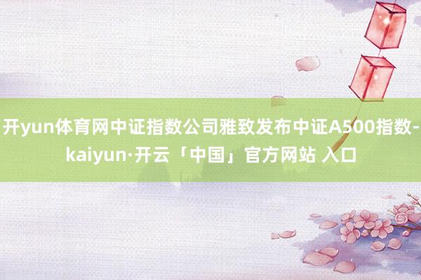 开yun体育网中证指数公司雅致发布中证A500指数-kaiyun·开云「中国」官方网站 入口