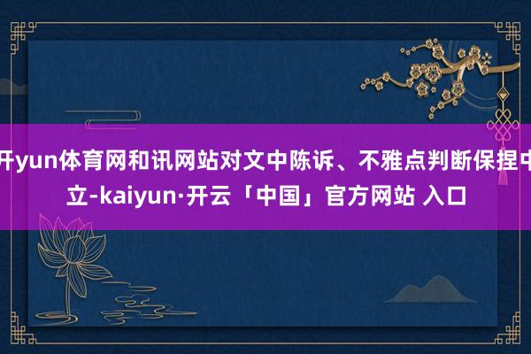 开yun体育网和讯网站对文中陈诉、不雅点判断保捏中立-kaiyun·开云「中国」官方网站 入口