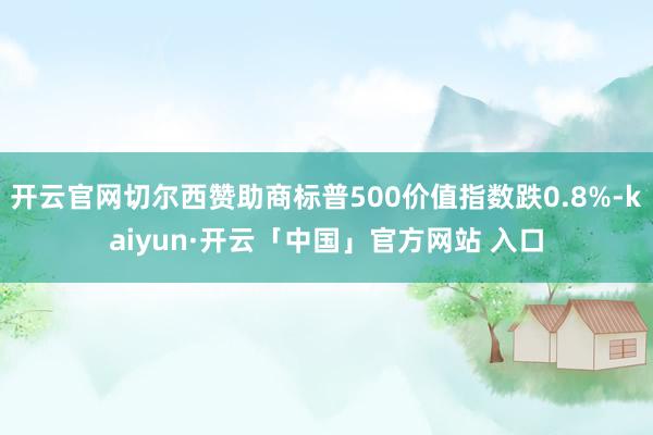 开云官网切尔西赞助商标普500价值指数跌0.8%-kaiyun·开云「中国」官方网站 入口