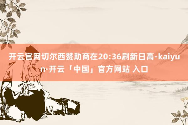 开云官网切尔西赞助商在20:36刷新日高-kaiyun·开云「中国」官方网站 入口