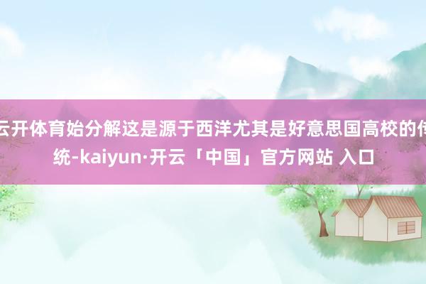 云开体育始分解这是源于西洋尤其是好意思国高校的传统-kaiyun·开云「中国」官方网站 入口
