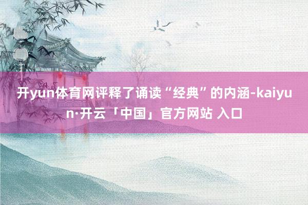 开yun体育网评释了诵读“经典”的内涵-kaiyun·开云「中国」官方网站 入口
