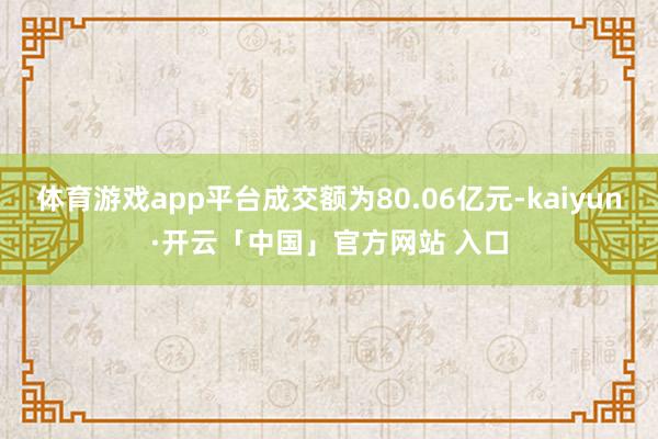体育游戏app平台成交额为80.06亿元-kaiyun·开云「中国」官方网站 入口