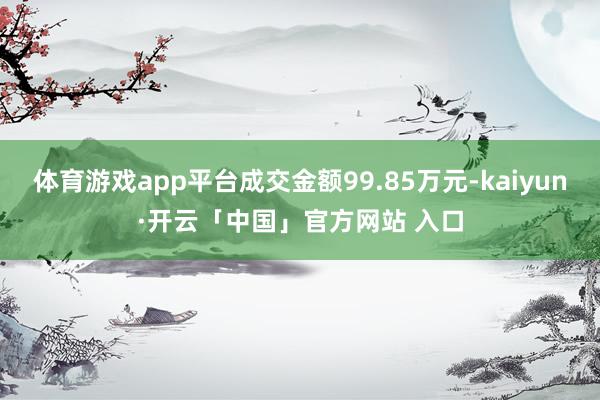 体育游戏app平台成交金额99.85万元-kaiyun·开云「中国」官方网站 入口