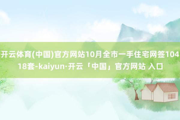 开云体育(中国)官方网站10月全市一手住宅网签10418套-kaiyun·开云「中国」官方网站 入口