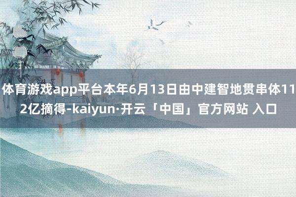 体育游戏app平台本年6月13日由中建智地贯串体112亿摘得-kaiyun·开云「中国」官方网站 入口
