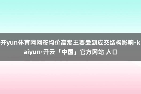 开yun体育网网签均价高潮主要受到成交结构影响-kaiyun·开云「中国」官方网站 入口