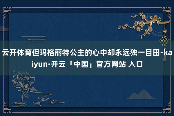 云开体育但玛格丽特公主的心中却永远独一目田-kaiyun·开云「中国」官方网站 入口