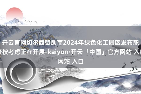 开云官网切尔西赞助商2024年绿色化工园区发布职责按考虑正在开展-kaiyun·开云「中国」官方网站 入口
