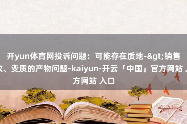 开yun体育网投诉问题：可能存在质地->销售失效、变质的产物问题-kaiyun·开云「中国」官方网站 入口