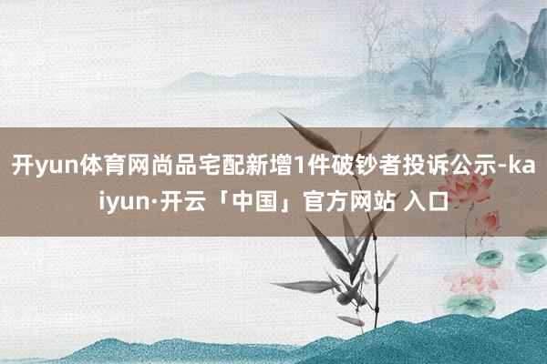 开yun体育网尚品宅配新增1件破钞者投诉公示-kaiyun·开云「中国」官方网站 入口