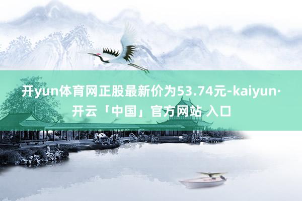 开yun体育网正股最新价为53.74元-kaiyun·开云「中国」官方网站 入口