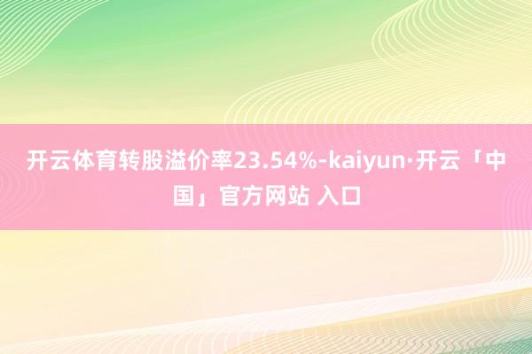 开云体育转股溢价率23.54%-kaiyun·开云「中国」官方网站 入口