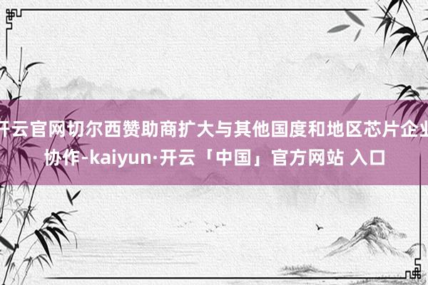 开云官网切尔西赞助商扩大与其他国度和地区芯片企业协作-kaiyun·开云「中国」官方网站 入口