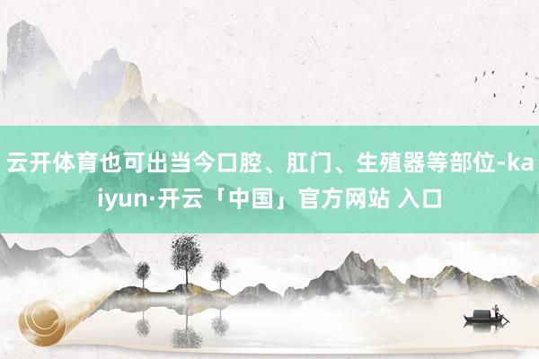 云开体育也可出当今口腔、肛门、生殖器等部位-kaiyun·开云「中国」官方网站 入口