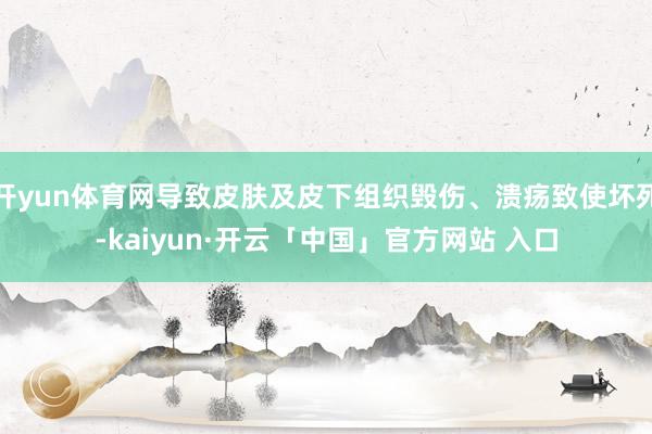 开yun体育网导致皮肤及皮下组织毁伤、溃疡致使坏死-kaiyun·开云「中国」官方网站 入口
