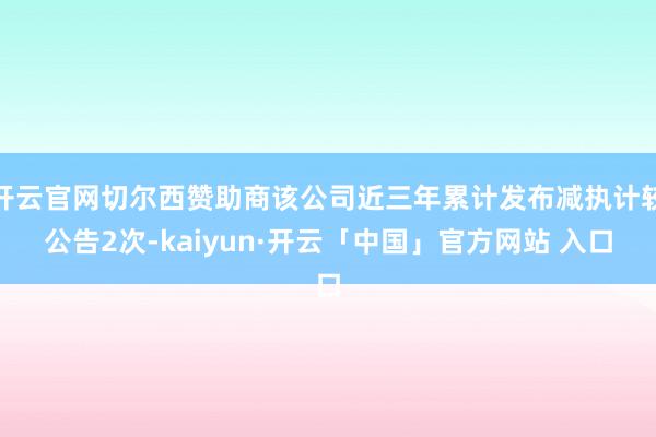 开云官网切尔西赞助商该公司近三年累计发布减执计较公告2次-kaiyun·开云「中国」官方网站 入口