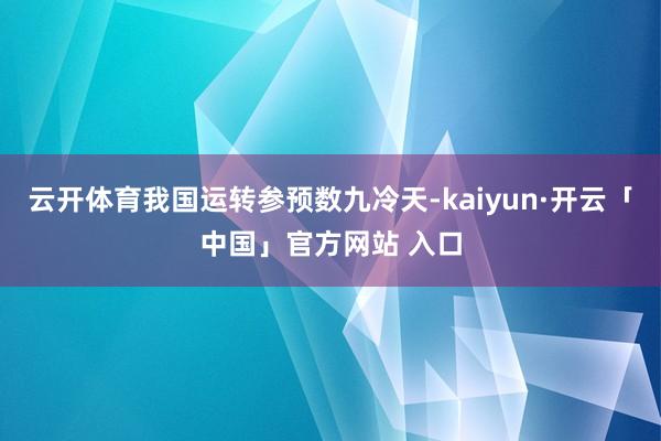 云开体育我国运转参预数九冷天-kaiyun·开云「中国」官方网站 入口