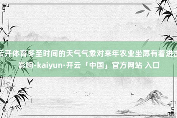 云开体育冬至时间的天气气象对来年农业坐蓐有着进击影响-kaiyun·开云「中国」官方网站 入口