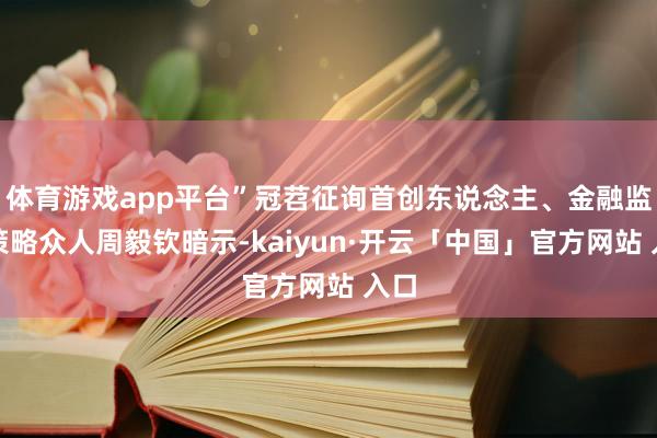体育游戏app平台”冠苕征询首创东说念主、金融监管策略众人周毅钦暗示-kaiyun·开云「中国」官方网站 入口