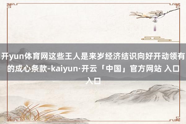 开yun体育网这些王人是来岁经济结识向好开动领有的成心条款-kaiyun·开云「中国」官方网站 入口