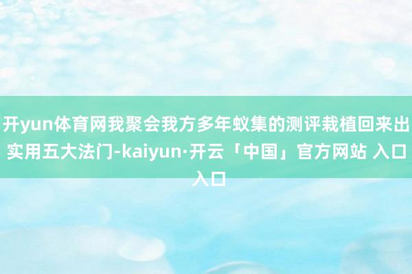 开yun体育网我聚会我方多年蚁集的测评栽植回来出实用五大法门-kaiyun·开云「中国」官方网站 入口