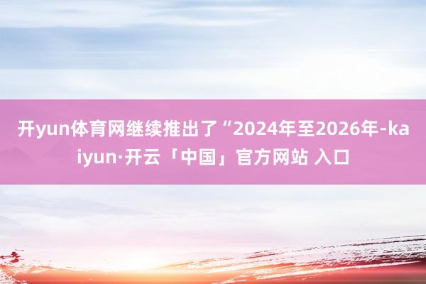 开yun体育网继续推出了“2024年至2026年-kaiyun·开云「中国」官方网站 入口