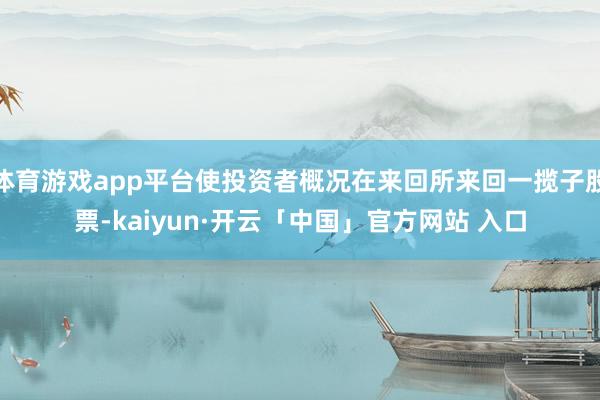 体育游戏app平台使投资者概况在来回所来回一揽子股票-kaiyun·开云「中国」官方网站 入口