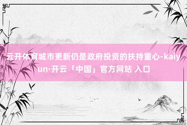 云开体育城市更新仍是政府投资的扶持重心-kaiyun·开云「中国」官方网站 入口