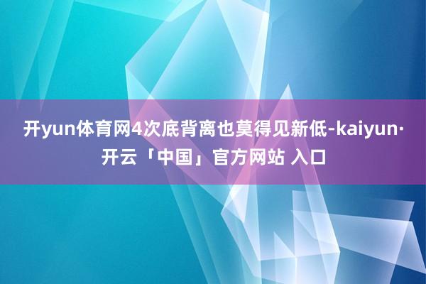 开yun体育网4次底背离也莫得见新低-kaiyun·开云「中国」官方网站 入口